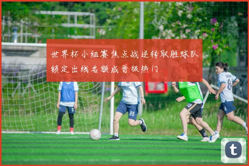 世界杯小组赛焦点战逆转取胜球队锁定出线名额成晋级热门