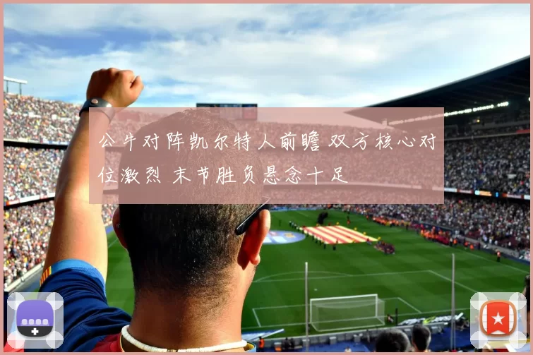 公牛对阵凯尔特人前瞻 双方核心对位激烈 末节胜负悬念十足