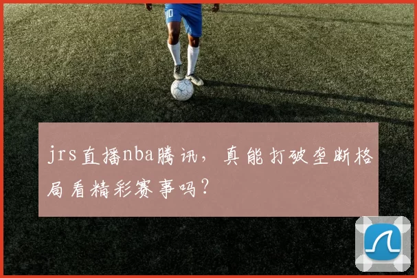 jrs直播nba腾讯，真能打破垄断格局看精彩赛事吗？