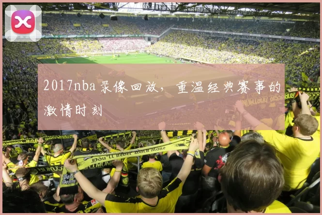 2017nba录像回放，重温经典赛事的激情时刻