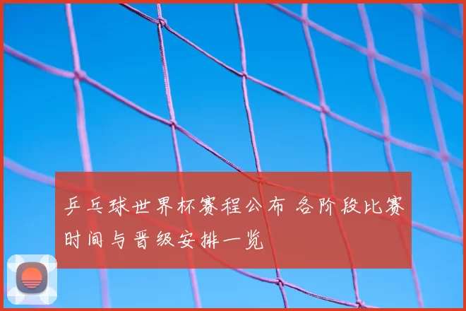 乒乓球世界杯赛程公布 各阶段比赛时间与晋级安排一览