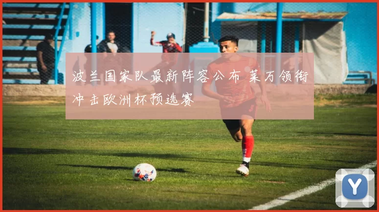 波兰国家队最新阵容公布 莱万领衔冲击欧洲杯预选赛