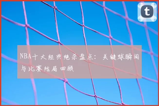 NBA十大经典绝杀盘点：关键球瞬间与比赛结局回顾