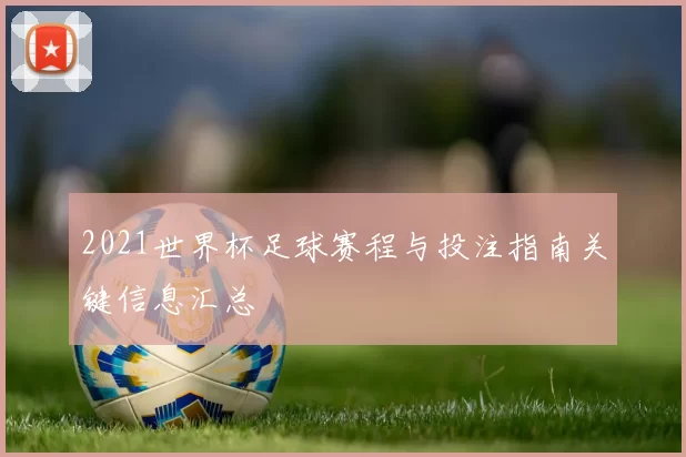 2021世界杯足球赛程与投注指南关键信息汇总