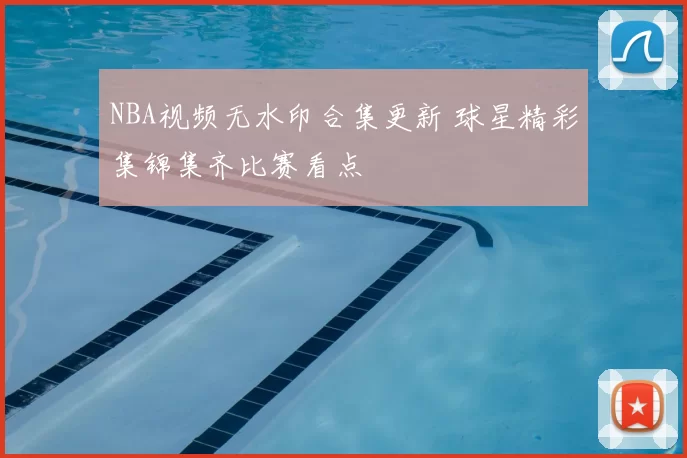 NBA视频无水印合集更新 球星精彩集锦集齐比赛看点