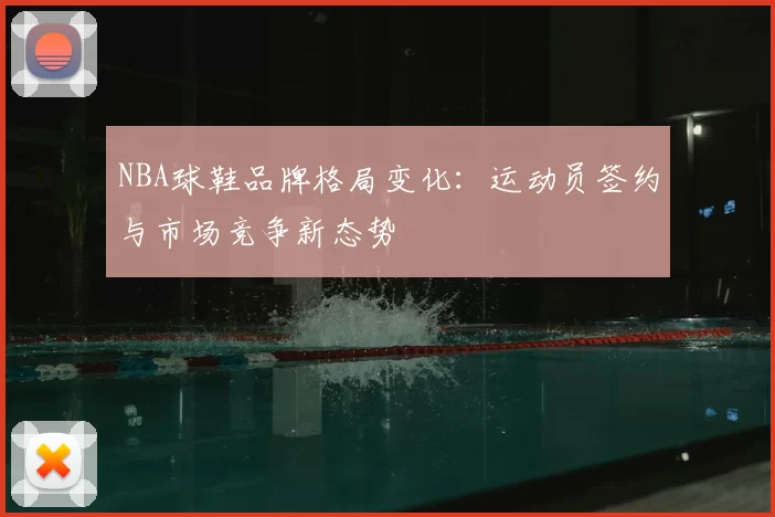 NBA球鞋品牌格局变化：运动员签约与市场竞争新态势