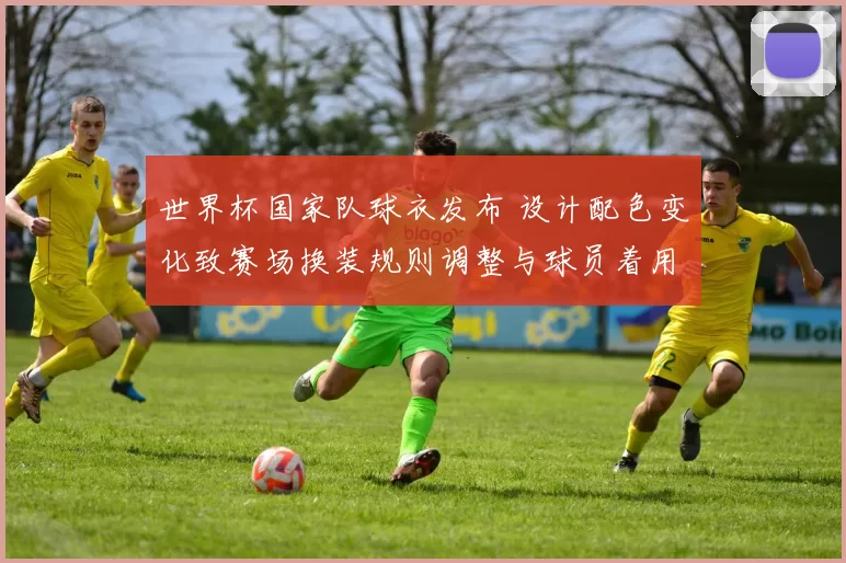 世界杯国家队球衣发布 设计配色变化致赛场换装规则调整与球员着用安排
