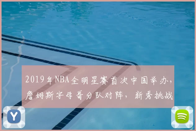 2019年NBA全明星赛首次中国举办，詹姆斯字母哥分队对阵，新秀挑战赛精彩纷呈