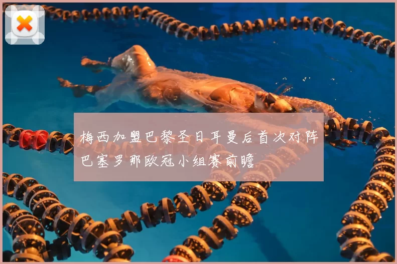 梅西加盟巴黎圣日耳曼后首次对阵巴塞罗那欧冠小组赛前瞻