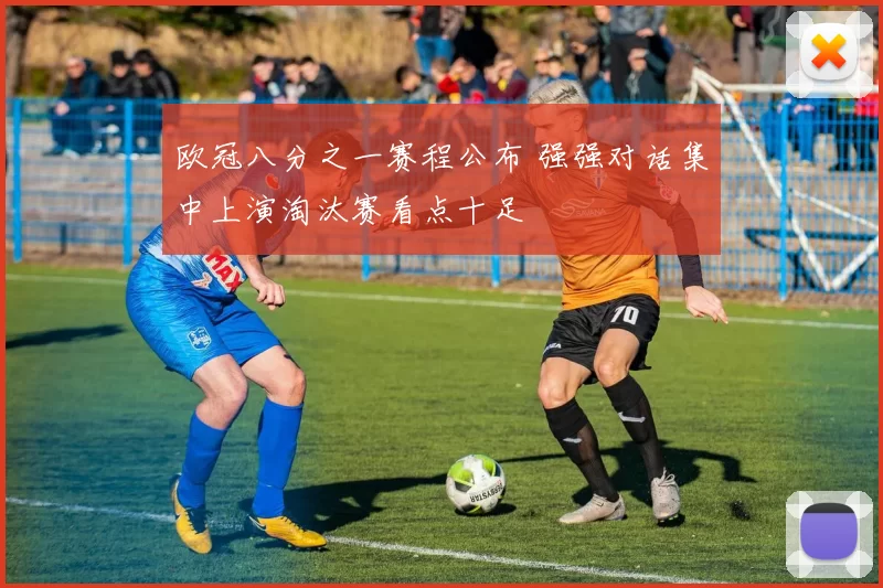 欧冠八分之一赛程公布 强强对话集中上演淘汰赛看点十足