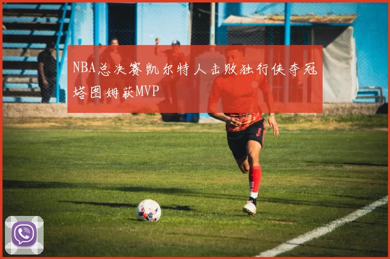 NBA总决赛凯尔特人击败独行侠夺冠塔图姆获MVP