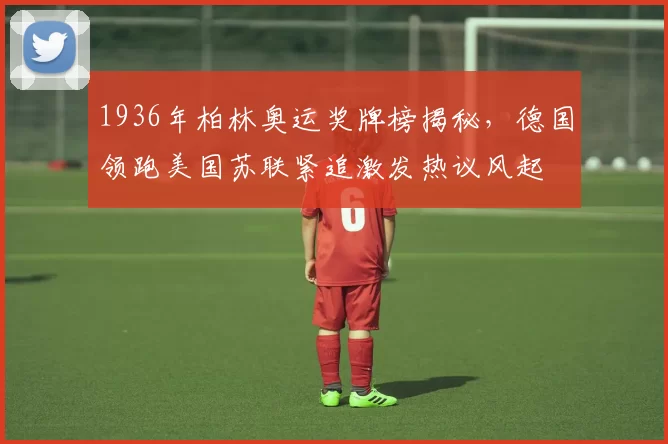 1936年柏林奥运奖牌榜揭秘，德国领跑美国苏联紧追激发热议风起