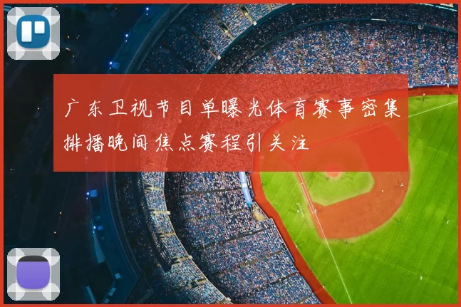 广东卫视节目单曝光体育赛事密集排播晚间焦点赛程引关注