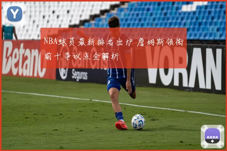 NBA球员最新排名出炉 詹姆斯领衔前十争议点全解析