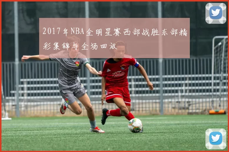 2017年NBA全明星赛西部战胜东部精彩集锦与全场回放