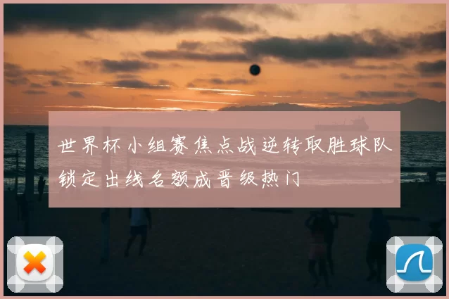 世界杯小组赛焦点战逆转取胜球队锁定出线名额成晋级热门