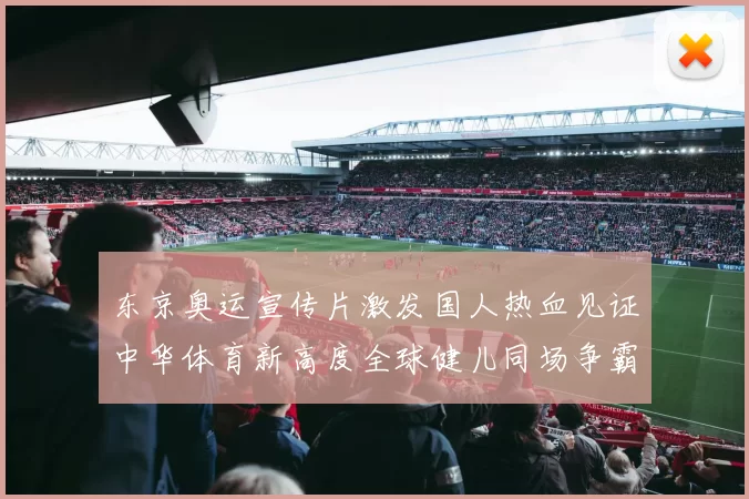 东京奥运宣传片激发国人热血见证中华体育新高度全球健儿同场争霸