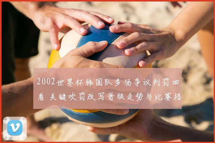2002世界杯韩国队多场争议判罚回看 关键吹罚改写晋级走势与比赛格局