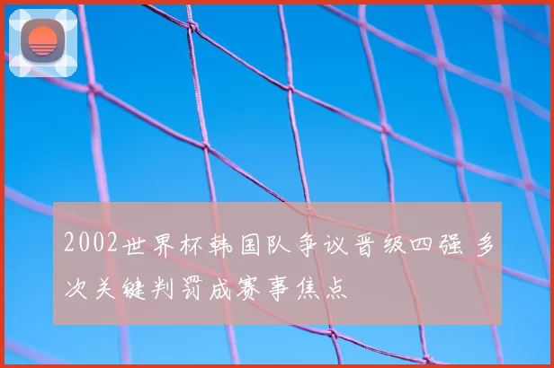 2002世界杯韩国队争议晋级四强 多次关键判罚成赛事焦点