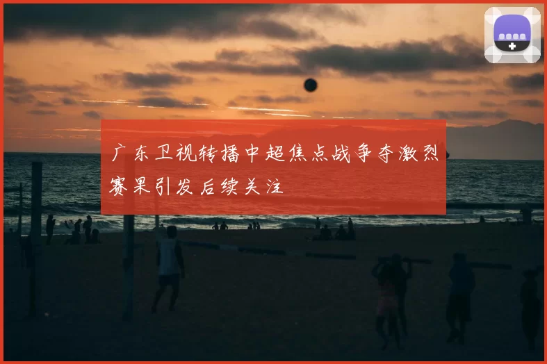 广东卫视转播中超焦点战争夺激烈赛果引发后续关注
