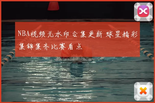 NBA视频无水印合集更新 球星精彩集锦集齐比赛看点