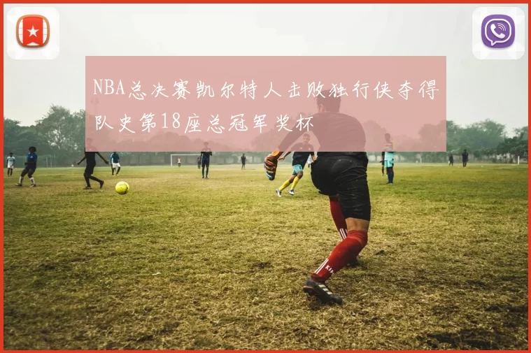 NBA总决赛凯尔特人击败独行侠夺得队史第18座总冠军奖杯