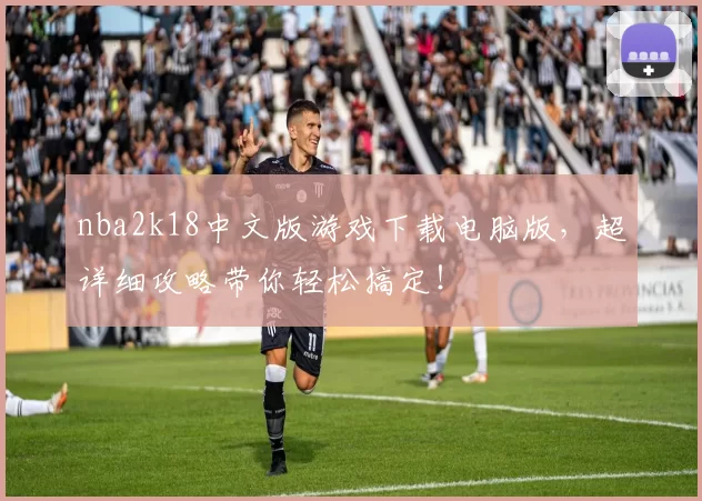 nba2k18中文版游戏下载电脑版，超详细攻略带你轻松搞定！