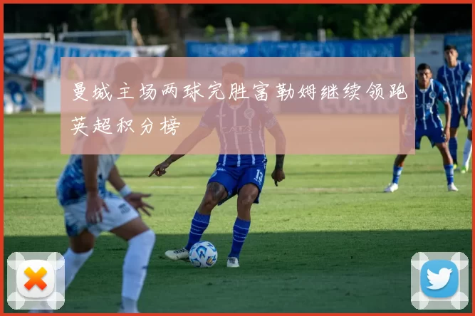 曼城主场两球完胜富勒姆继续领跑英超积分榜