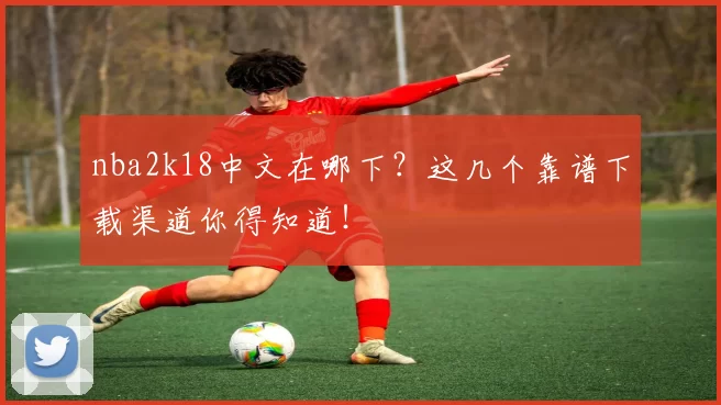 nba2k18中文在哪下？这几个靠谱下载渠道你得知道！