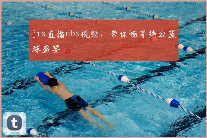 jrs直播nba视频，带你畅享热血篮球盛宴