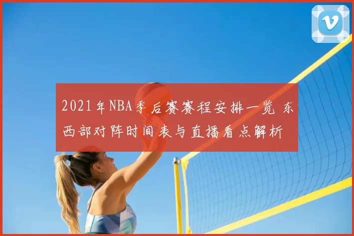 2021年NBA季后赛赛程安排一览 东西部对阵时间表与直播看点解析