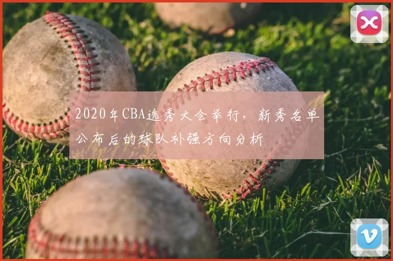 2020年CBA选秀大会举行，新秀名单公布后的球队补强方向分析