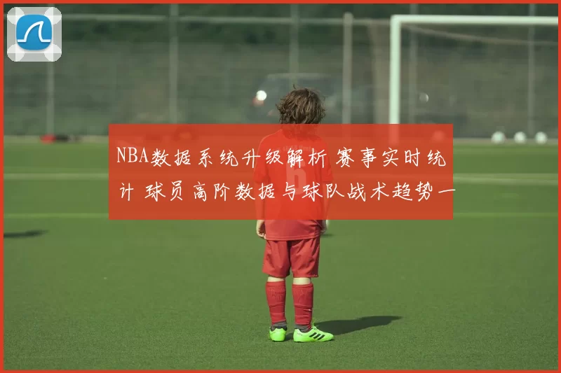 NBA数据系统升级解析 赛事实时统计 球员高阶数据与球队战术趋势一览