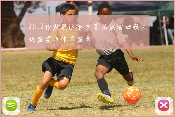 2012伦敦奥运会开幕式表演回顾文化盛宴与体育盛典