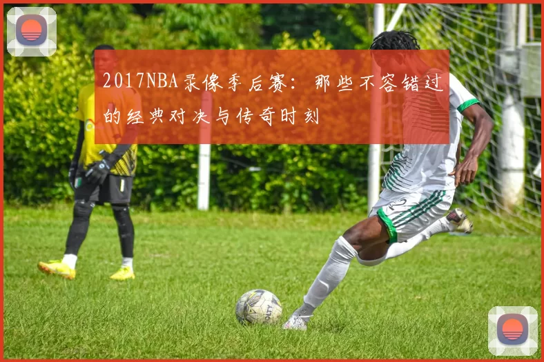 2017NBA录像季后赛：那些不容错过的经典对决与传奇时刻