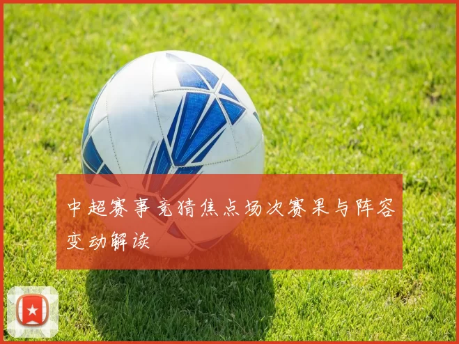 中超赛事竞猜焦点场次赛果与阵容变动解读