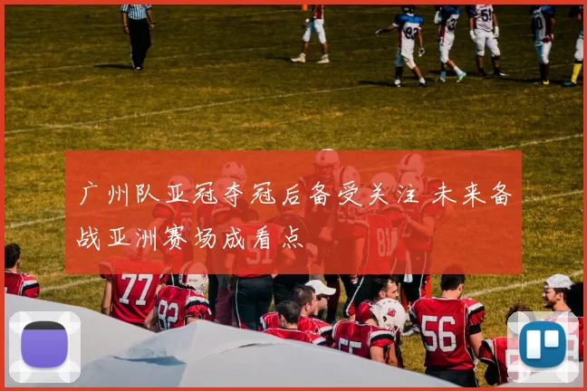 广州队亚冠夺冠后备受关注 未来备战亚洲赛场成看点