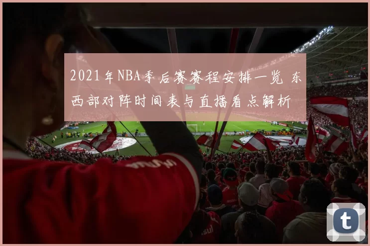 2021年NBA季后赛赛程安排一览 东西部对阵时间表与直播看点解析