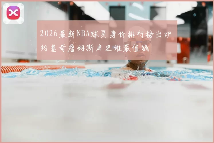 2026最新NBA球员身价排行榜出炉 约基奇詹姆斯库里谁最值钱
