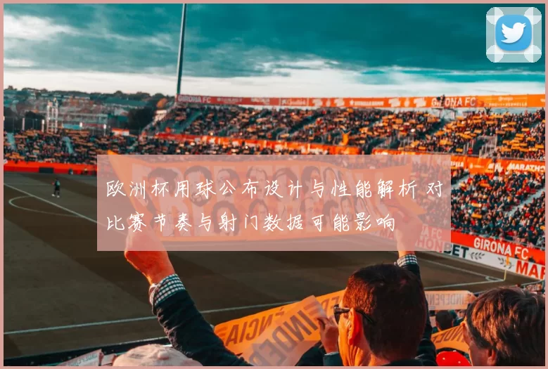 欧洲杯用球公布设计与性能解析 对比赛节奏与射门数据可能影响