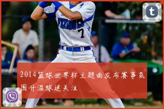 2014篮球世界杯主题曲发布赛事氛围升温球迷关注