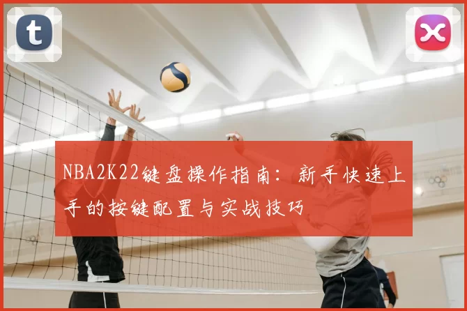 NBA2K22键盘操作指南：新手快速上手的按键配置与实战技巧