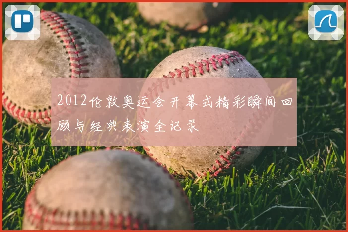 2012伦敦奥运会开幕式精彩瞬间回顾与经典表演全记录