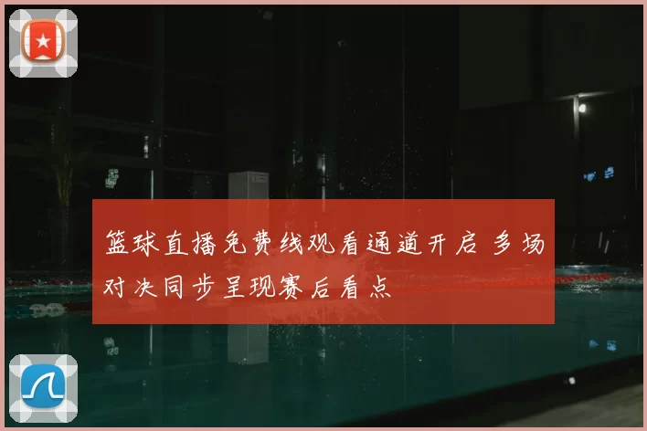 篮球直播免费线观看通道开启 多场对决同步呈现赛后看点