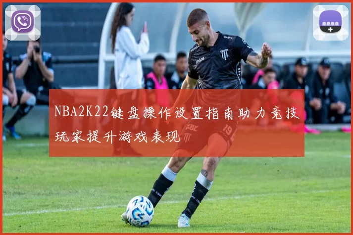 NBA2K22键盘操作设置指南助力竞技玩家提升游戏表现