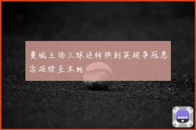 曼城主场三球逆转热刺英超争冠悬念延续至末轮