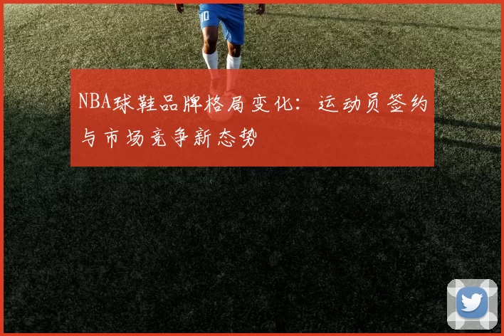 NBA球鞋品牌格局变化：运动员签约与市场竞争新态势