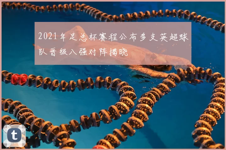 2021年足总杯赛程公布多支英超球队晋级八强对阵揭晓